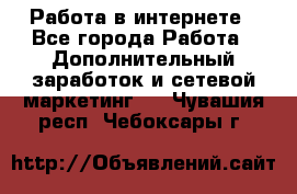  Работа в интернете - Все города Работа » Дополнительный заработок и сетевой маркетинг   . Чувашия респ.,Чебоксары г.